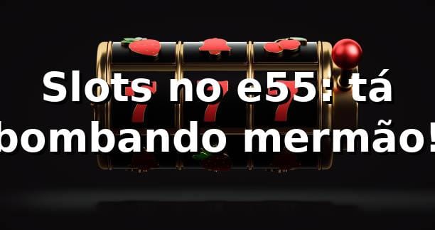 Slots no e55: tá bombando, mermão! 🎰
